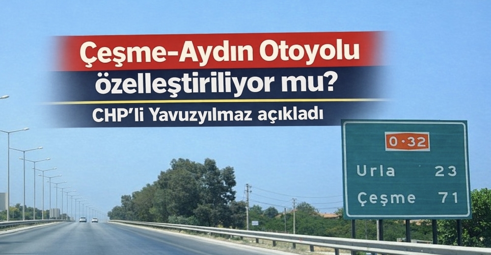 Çeşme-Aydın Otoyolu özelleştiriliyor mu? CHP’li Yavuzyılmaz açıkladı