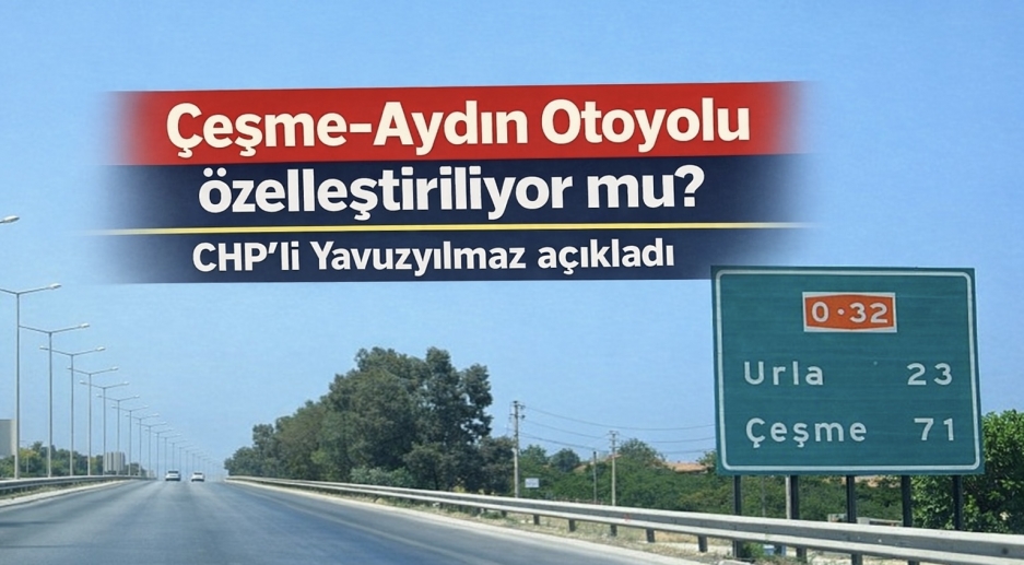 Çeşme-Aydın Otoyolu özelleştiriliyor mu? CHP’li Yavuzyılmaz açıkladı