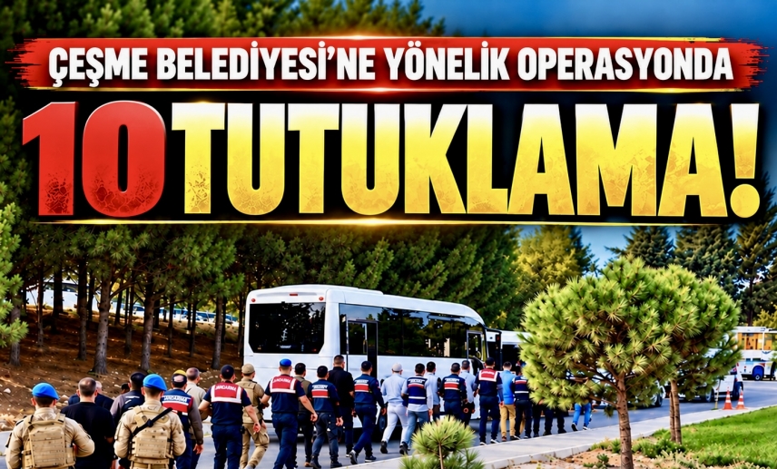 ÇEŞME BELEDİYESİ’NE YÖNELİK SORUŞTURMADA 10 TUTUKLAMA!