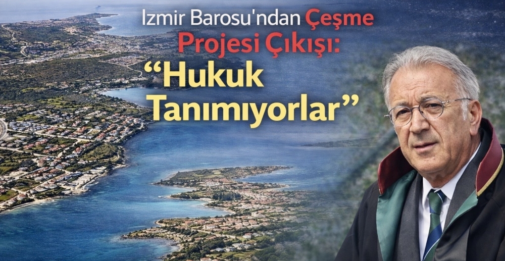 İzmir Barosu’ndan Çeşme Projesi Çıkışı: “Hukuk Tanımıyorlar”
