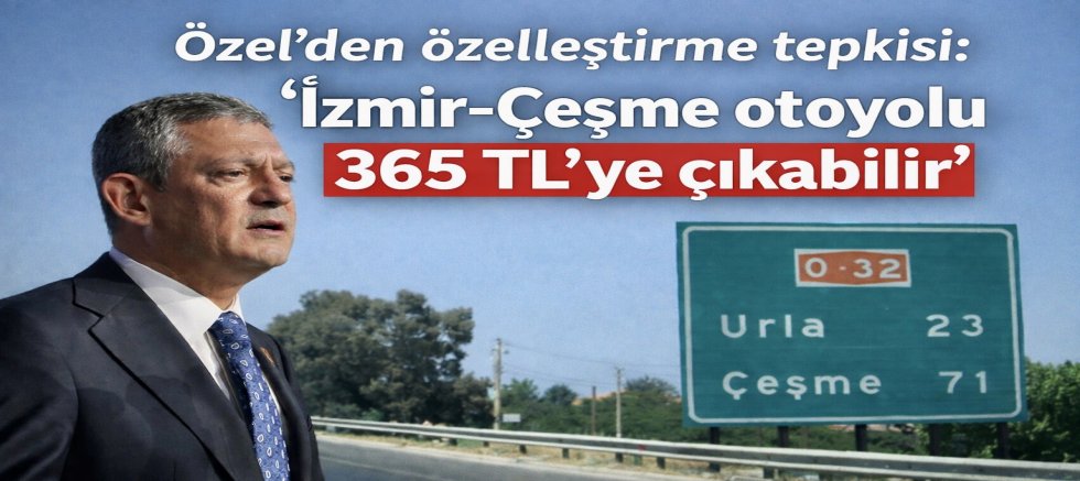 Özel’den özelleştirme tepkisi: “İzmir-Çeşme otoyolu 365 TL’ye çıkabilir”