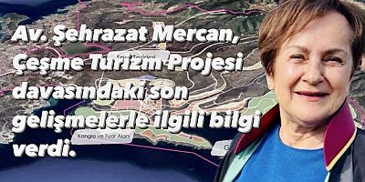 Av. Şehrazat Mercan, Çeşme Turizm Projesi davasındaki son gelişmelerle ilgili bilgi verdi
