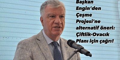 Başkan Engin’den Çeşme Projesi'ne alternatif öneri: Çiftlik-Ovacık Planı için çağrı!