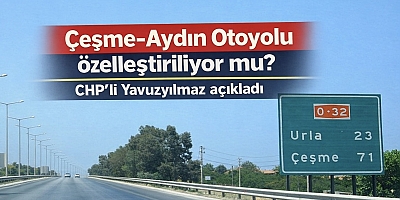 Çeşme-Aydın Otoyolu özelleştiriliyor mu? CHP’li Yavuzyılmaz açıkladı