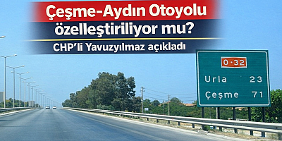 Çeşme-Aydın Otoyolu özelleştiriliyor mu? CHP’li Yavuzyılmaz açıkladı