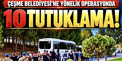 ÇEŞME BELEDİYESİ’NE YÖNELİK SORUŞTURMADA 10 TUTUKLAMA!