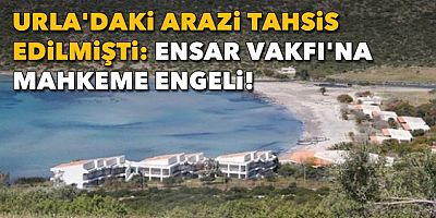 Ensar Vakfı’na mahkemeden ‘Urla’ vetosu!
