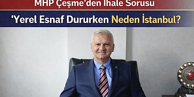 MHP Çeşme’den İhale Sorusu: “Yerel Esnaf Dururken Neden İstanbul?”