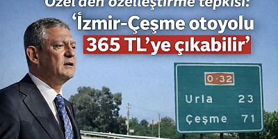Özel’den özelleştirme tepkisi: “İzmir-Çeşme otoyolu 365 TL’ye çıkabilir”