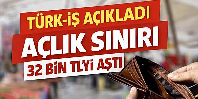 TÜRK-İŞ Açıkladı: Açlık Sınırı 32 Bin Lirayı Aştı